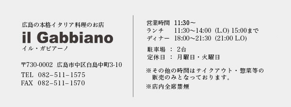 広島の本格イタリアン il Gabbiano ガビアーノ｜〒730-0002 広島市中区白島中町3-10 TEL/082-511-1575 FAX/082-511-1570 | 営業時間 11:00～　｜ランチ 11:30～14:00（L.O）15:00まで｜ ディナー 17:30～21:00（L.O)　駐車場2台 ｜定休日 月曜日・火曜日｜全席禁煙